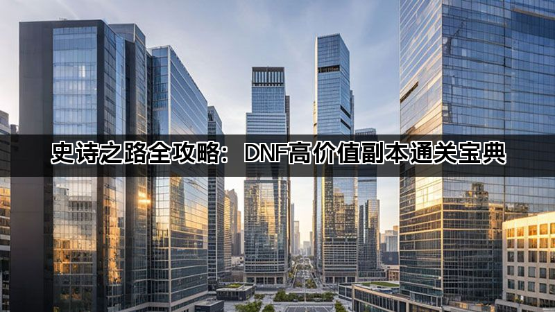 史诗之路全攻略：DNF高价值副本通关宝典