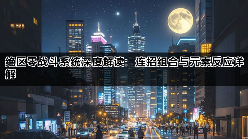 绝区零战斗系统深度解读：连招组合与元素反应详解
