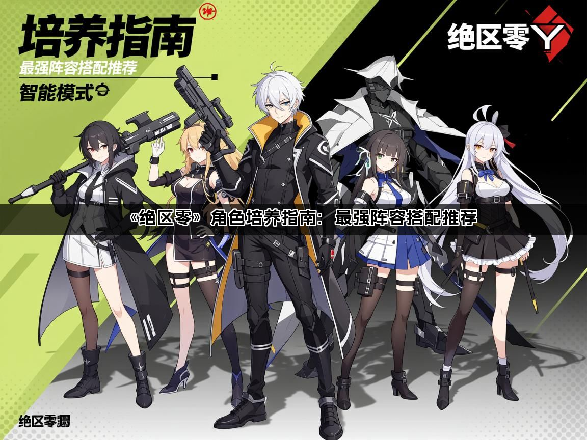 《绝区零》角色培养指南：最强阵容搭配推荐