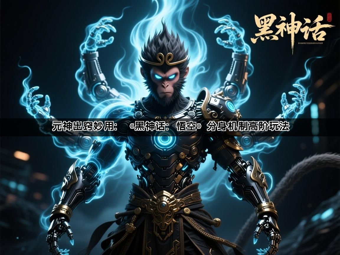 元神出窍妙用：《黑神话：悟空》分身机制高阶玩法(图1)